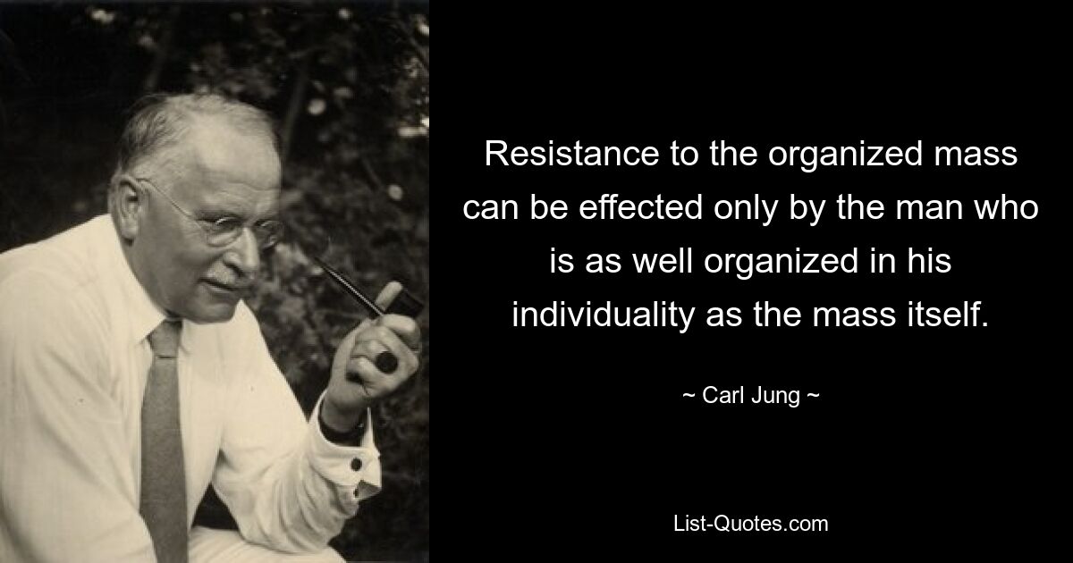 Resistance to the organized mass can be effected only by the man who is as well organized in his individuality as the mass itself. — © Carl Jung