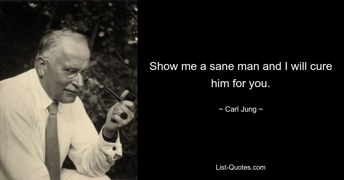 Show me a sane man and I will cure him for you. — © Carl Jung