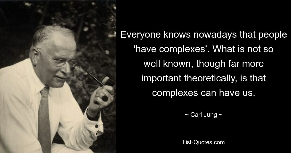 Everyone knows nowadays that people 'have complexes'. What is not so well known, though far more important theoretically, is that complexes can have us. — © Carl Jung