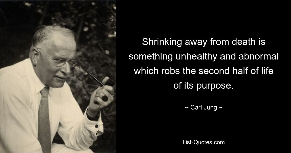 Shrinking away from death is something unhealthy and abnormal which robs the second half of life of its purpose. — © Carl Jung