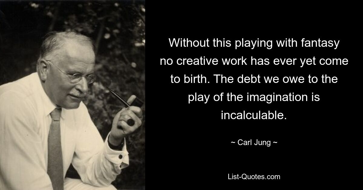 Without this playing with fantasy no creative work has ever yet come to birth. The debt we owe to the play of the imagination is incalculable. — © Carl Jung