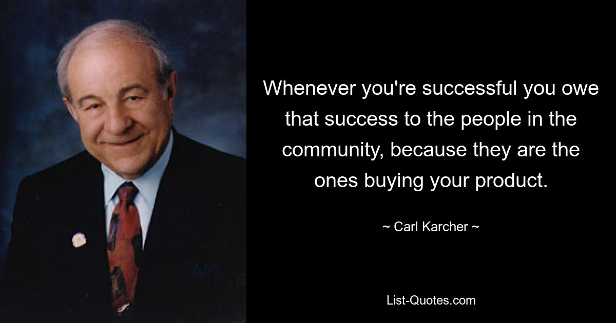 Whenever you're successful you owe that success to the people in the community, because they are the ones buying your product. — © Carl Karcher