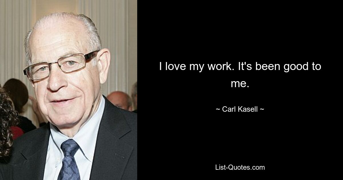 I love my work. It's been good to me. — © Carl Kasell