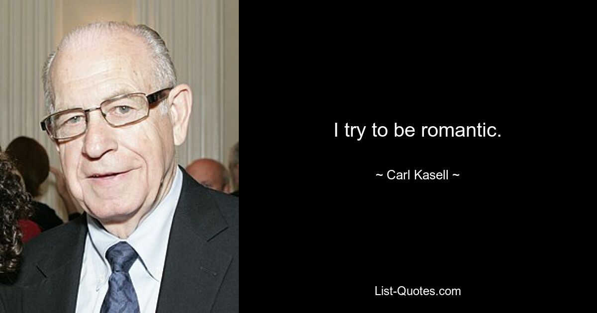 I try to be romantic. — © Carl Kasell