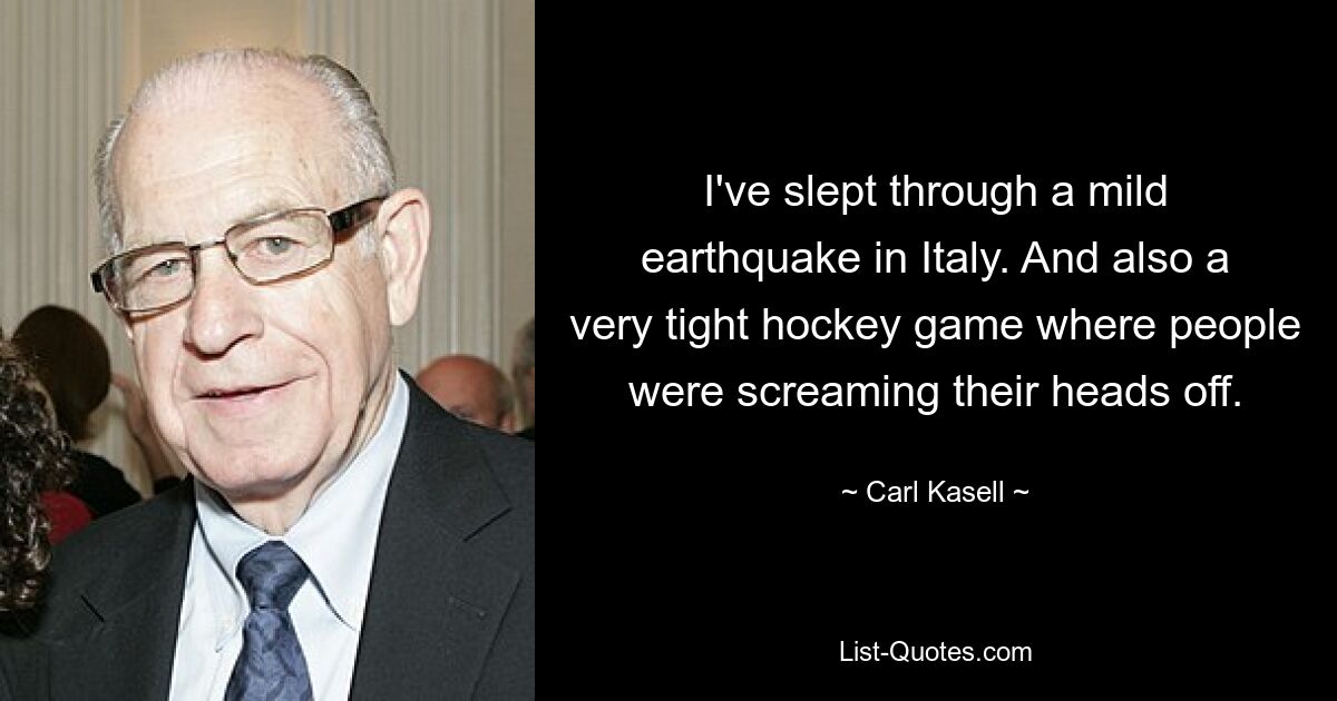 I've slept through a mild earthquake in Italy. And also a very tight hockey game where people were screaming their heads off. — © Carl Kasell