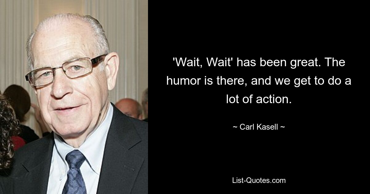 'Wait, Wait' has been great. The humor is there, and we get to do a lot of action. — © Carl Kasell