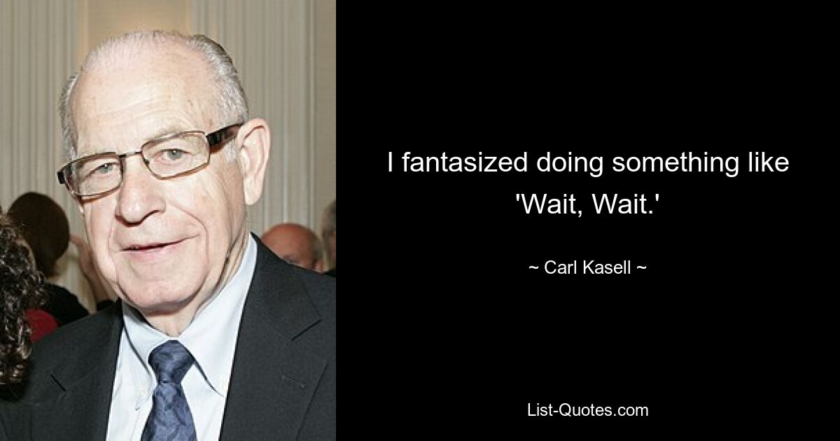 I fantasized doing something like 'Wait, Wait.' — © Carl Kasell