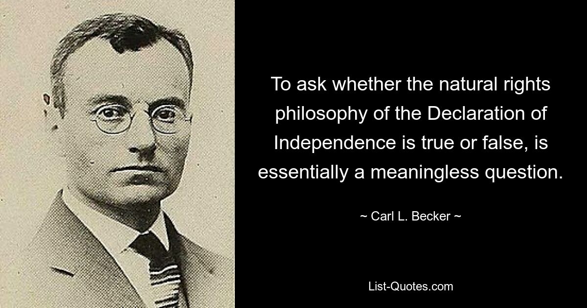 To ask whether the natural rights philosophy of the Declaration of Independence is true or false, is essentially a meaningless question. — © Carl L. Becker