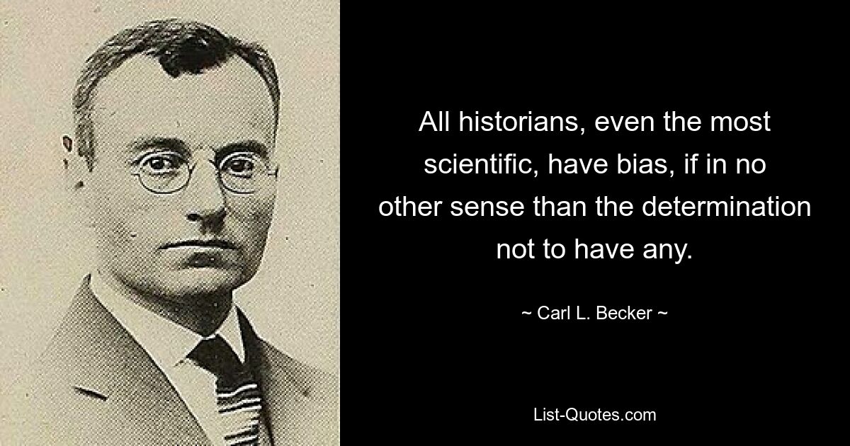 Alle Historiker, selbst die wissenschaftlichsten, haben Voreingenommenheit, und sei es in keinem anderen Sinne als der Entschlossenheit, keine zu haben. — © Carl L. Becker 