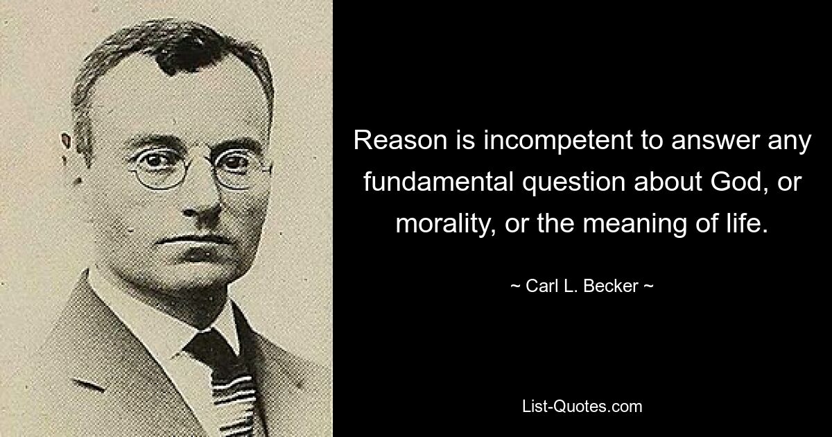 Reason is incompetent to answer any fundamental question about God, or morality, or the meaning of life. — © Carl L. Becker