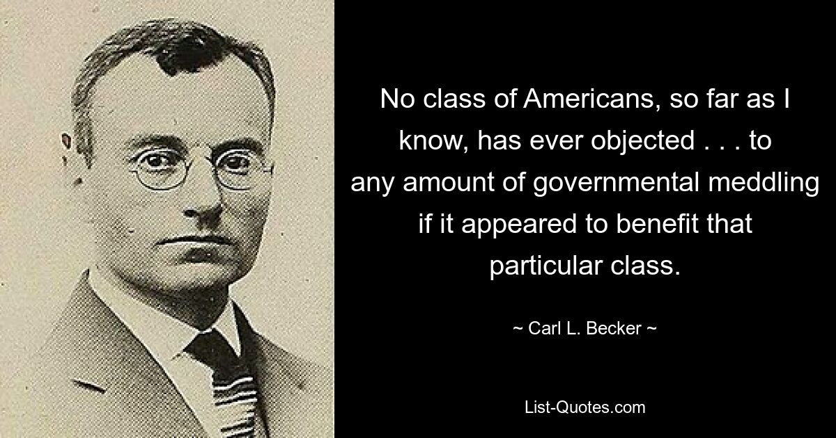 Насколько мне известно, ни один класс американцев никогда не возражал. . . на любое вмешательство правительства, если оно приносит пользу этому конкретному классу. — © Карл Л. Беккер