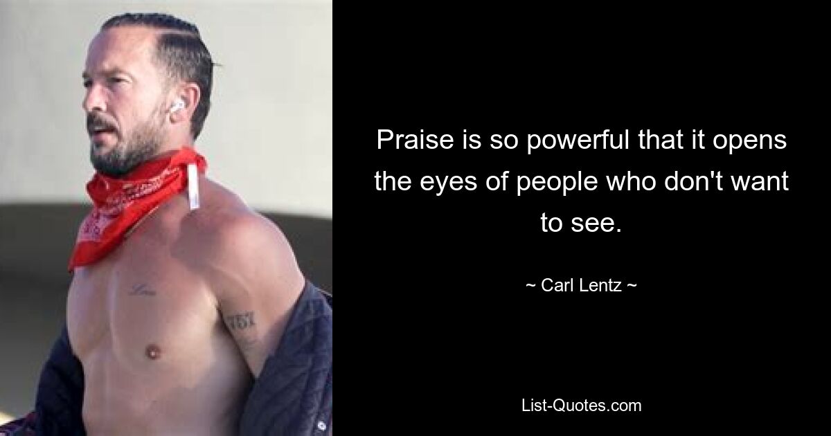 Praise is so powerful that it opens the eyes of people who don't want to see. — © Carl Lentz