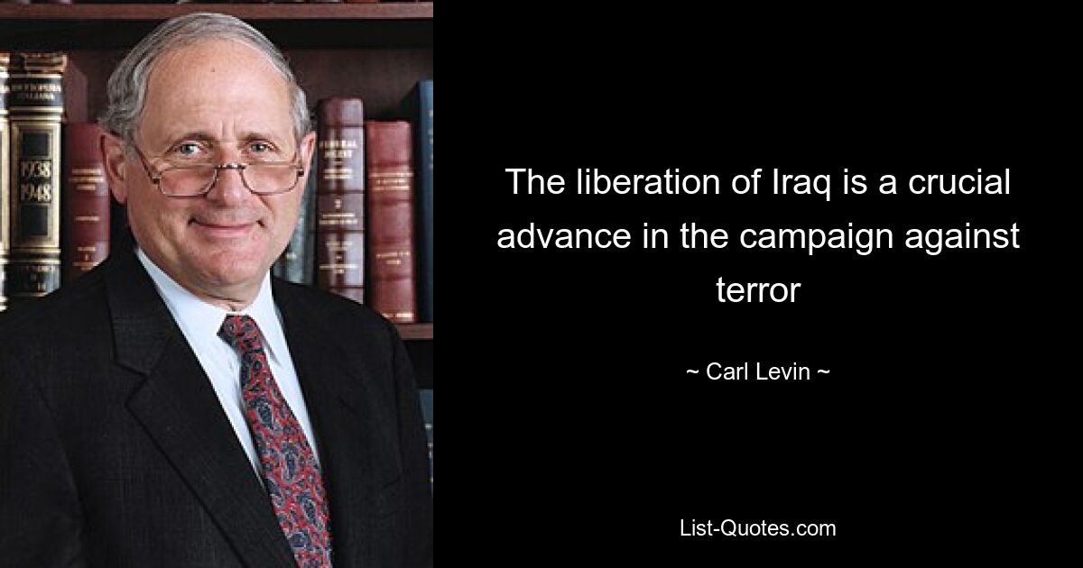 The liberation of Iraq is a crucial advance in the campaign against terror — © Carl Levin