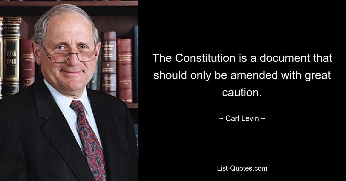 The Constitution is a document that should only be amended with great caution. — © Carl Levin