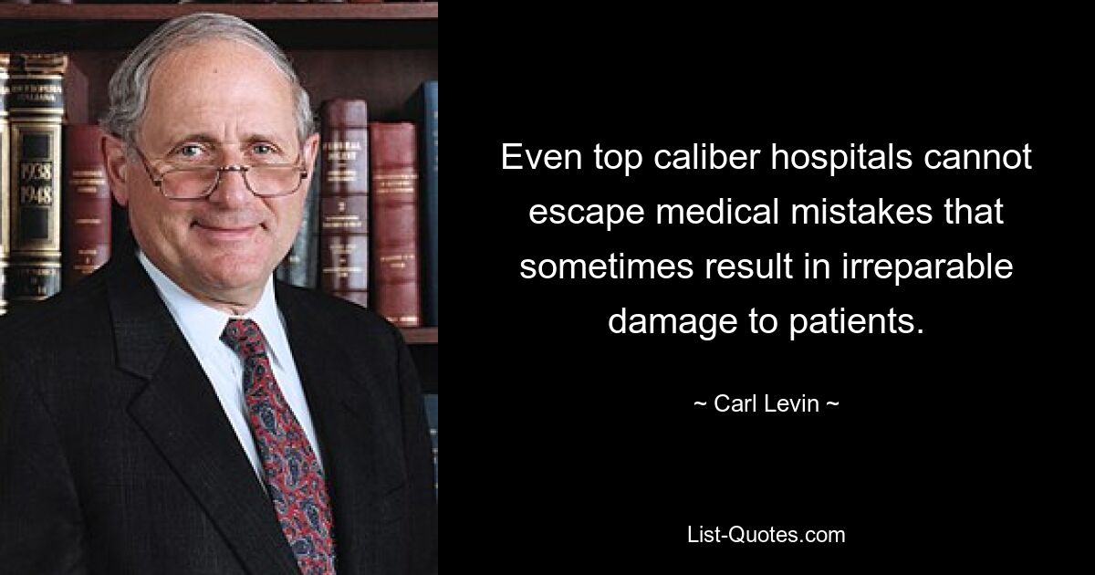 Even top caliber hospitals cannot escape medical mistakes that sometimes result in irreparable damage to patients. — © Carl Levin