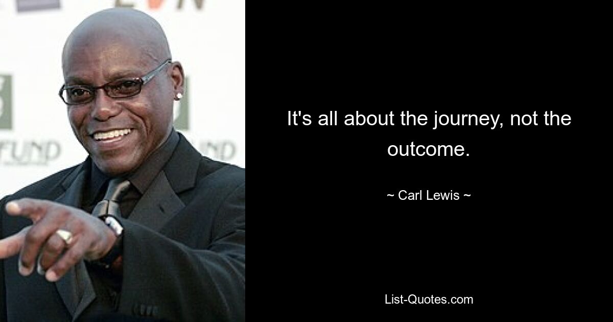 It's all about the journey, not the outcome. — © Carl Lewis