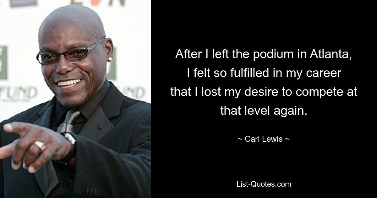 After I left the podium in Atlanta, I felt so fulfilled in my career that I lost my desire to compete at that level again. — © Carl Lewis