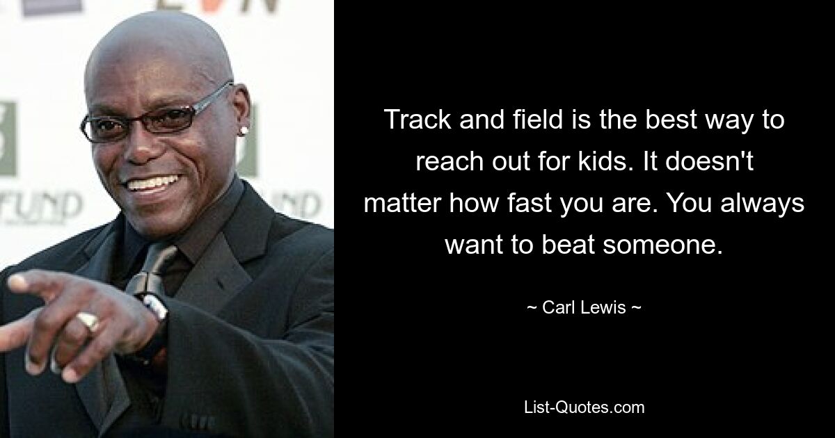 Track and field is the best way to reach out for kids. It doesn't matter how fast you are. You always want to beat someone. — © Carl Lewis