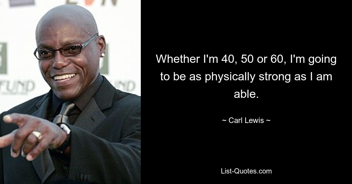 Whether I'm 40, 50 or 60, I'm going to be as physically strong as I am able. — © Carl Lewis