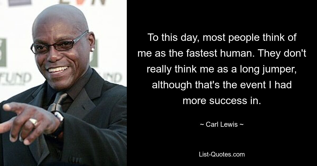 To this day, most people think of me as the fastest human. They don't really think me as a long jumper, although that's the event I had more success in. — © Carl Lewis