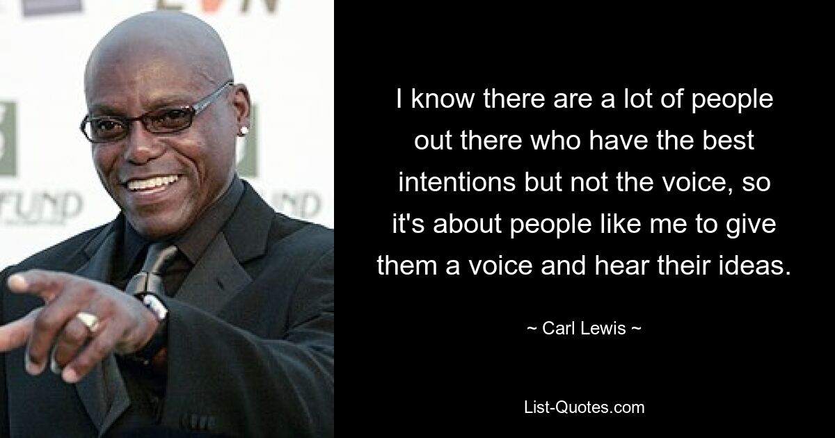 I know there are a lot of people out there who have the best intentions but not the voice, so it's about people like me to give them a voice and hear their ideas. — © Carl Lewis