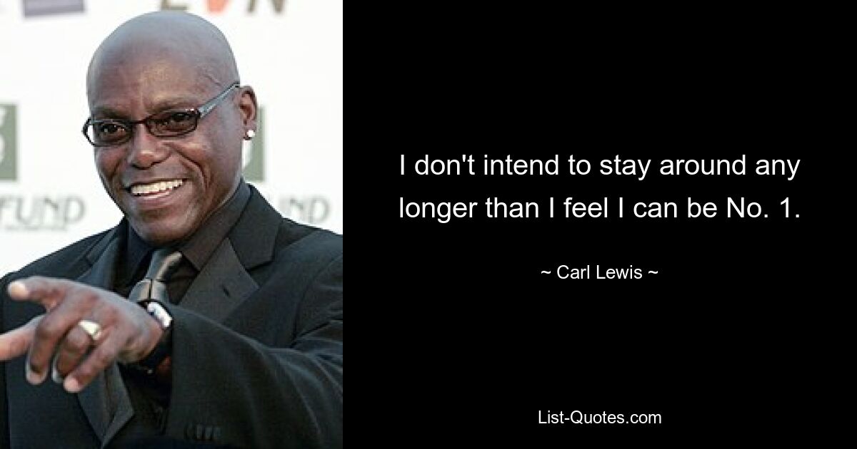 I don't intend to stay around any longer than I feel I can be No. 1. — © Carl Lewis