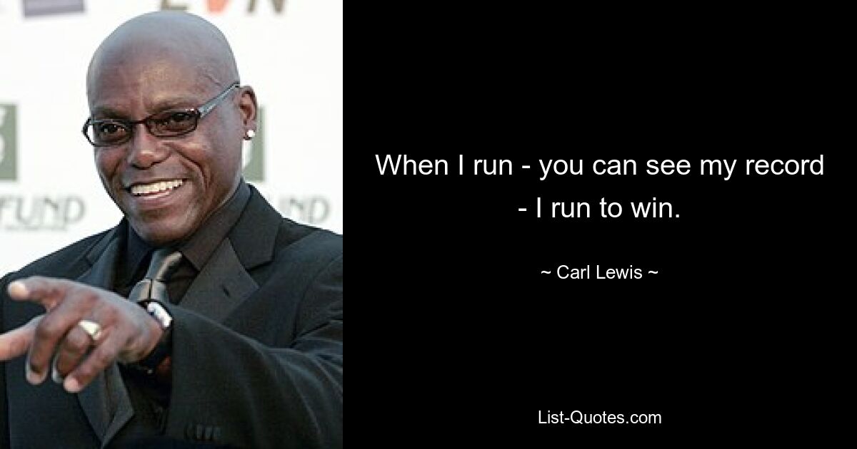 When I run - you can see my record - I run to win. — © Carl Lewis