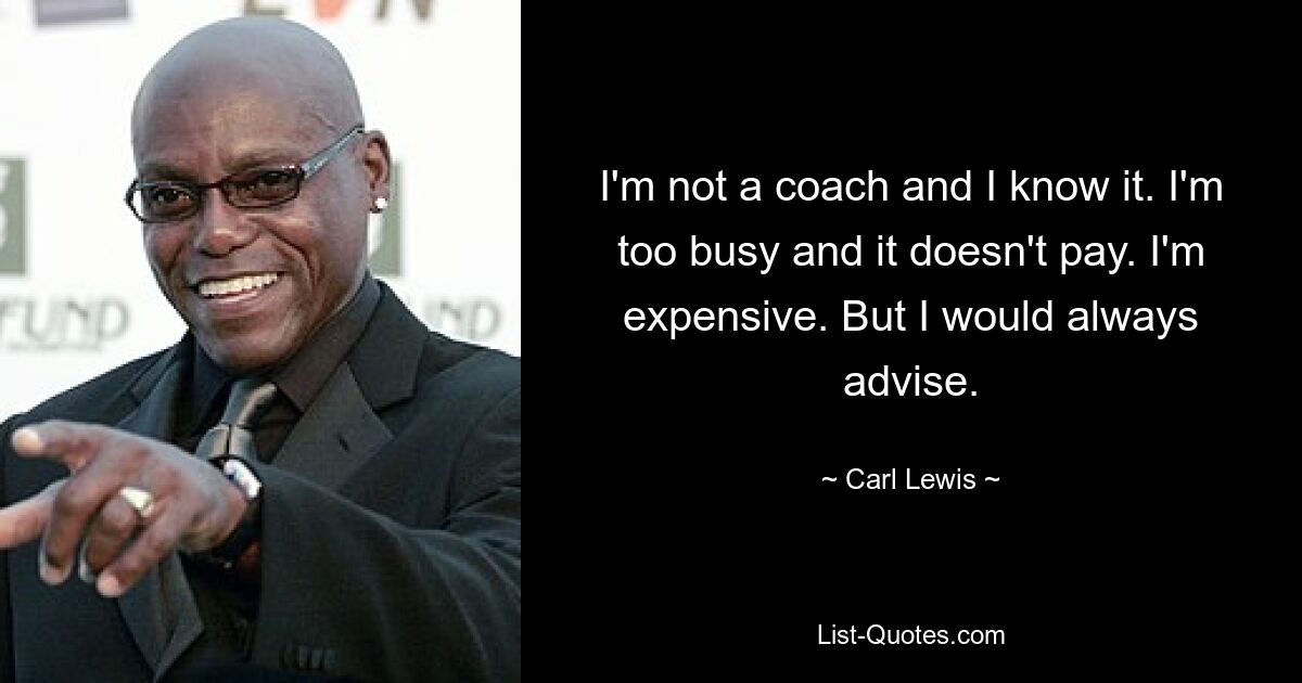 I'm not a coach and I know it. I'm too busy and it doesn't pay. I'm expensive. But I would always advise. — © Carl Lewis