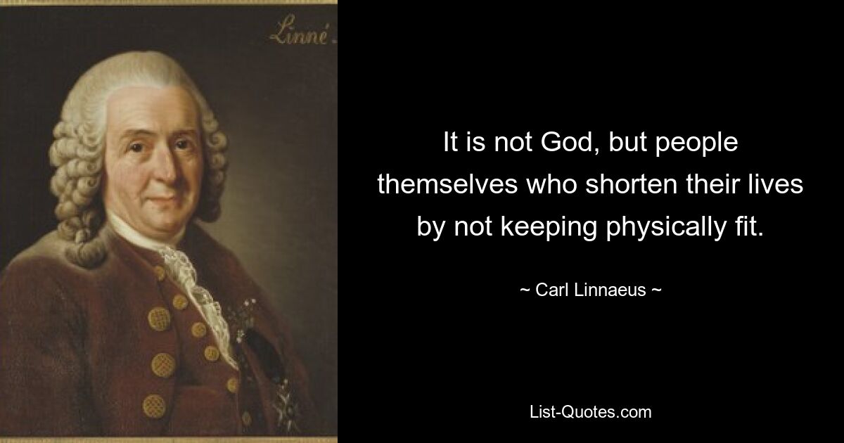 It is not God, but people themselves who shorten their lives by not keeping physically fit. — © Carl Linnaeus