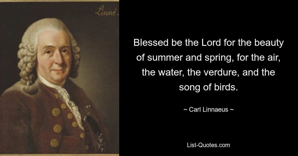 Blessed be the Lord for the beauty of summer and spring, for the air, the water, the verdure, and the song of birds. — © Carl Linnaeus