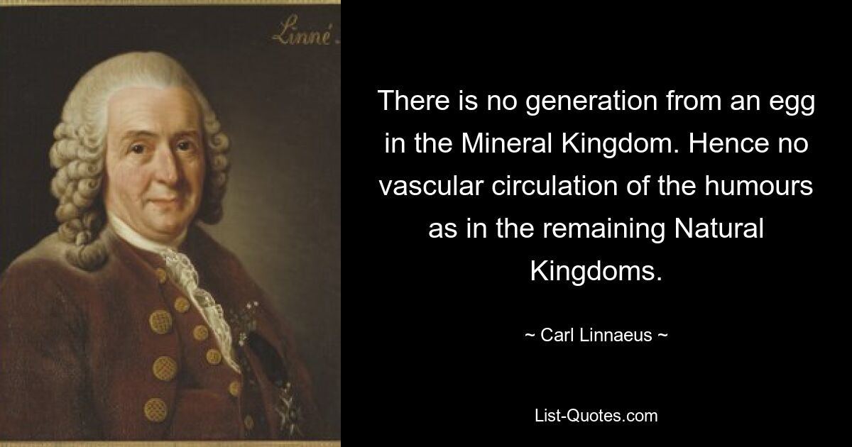 There is no generation from an egg in the Mineral Kingdom. Hence no vascular circulation of the humours as in the remaining Natural Kingdoms. — © Carl Linnaeus