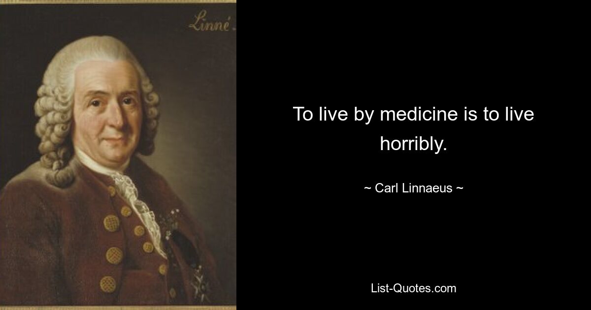 To live by medicine is to live horribly. — © Carl Linnaeus