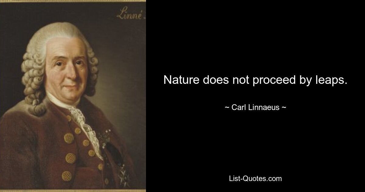 Nature does not proceed by leaps. — © Carl Linnaeus