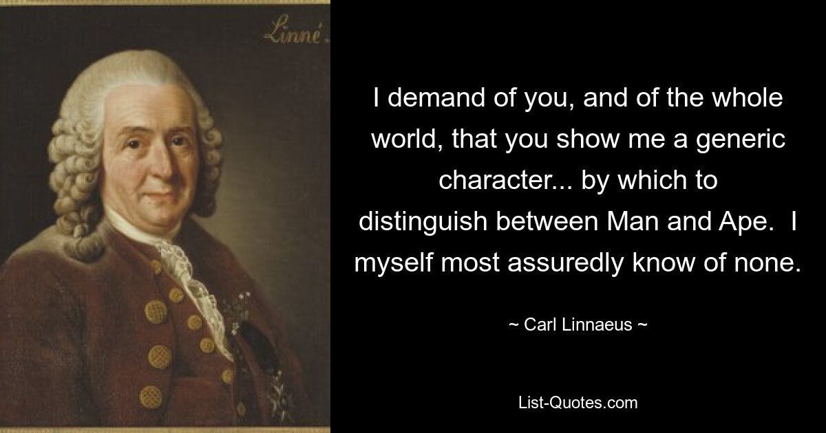 Я требую от вас и от всего мира, чтобы вы показали мне родовой признак... по которому можно было бы различать Человека и Обезьяну. Я сам наверняка не знаю ни одного. — © Карл Линней 