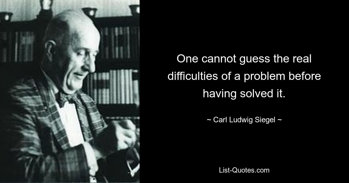 One cannot guess the real difficulties of a problem before having solved it. — © Carl Ludwig Siegel