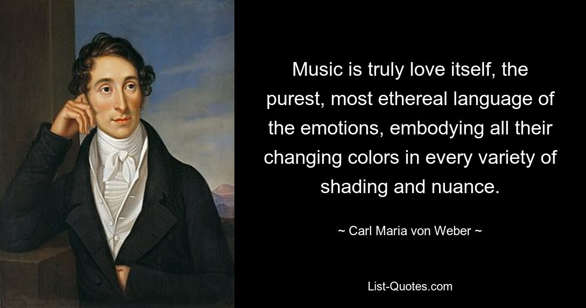 Music is truly love itself, the purest, most ethereal language of the emotions, embodying all their changing colors in every variety of shading and nuance. — © Carl Maria von Weber