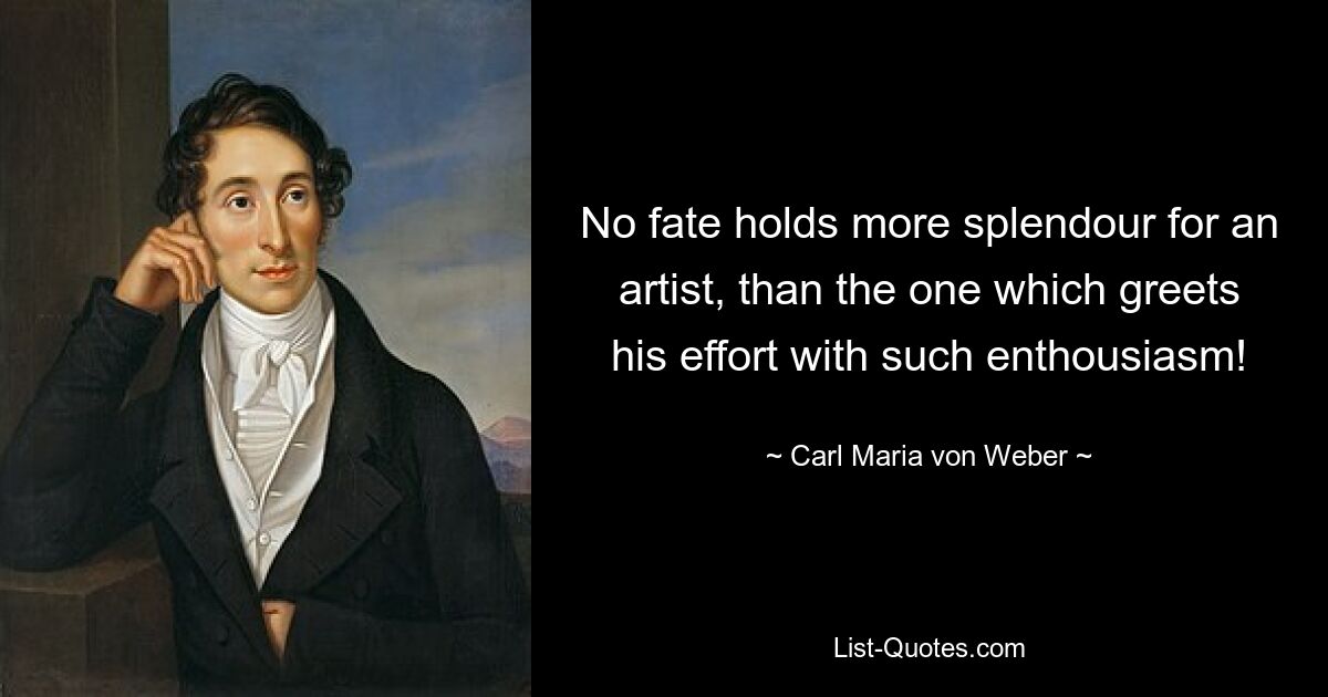 No fate holds more splendour for an artist, than the one which greets his effort with such enthousiasm! — © Carl Maria von Weber