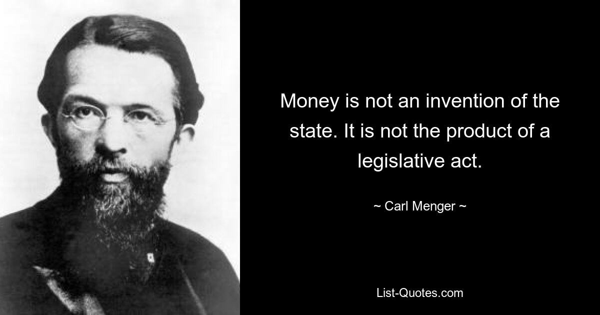 Money is not an invention of the state. It is not the product of a legislative act. — © Carl Menger