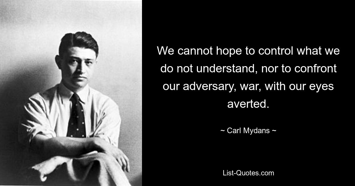 We cannot hope to control what we do not understand, nor to confront our adversary, war, with our eyes averted. — © Carl Mydans