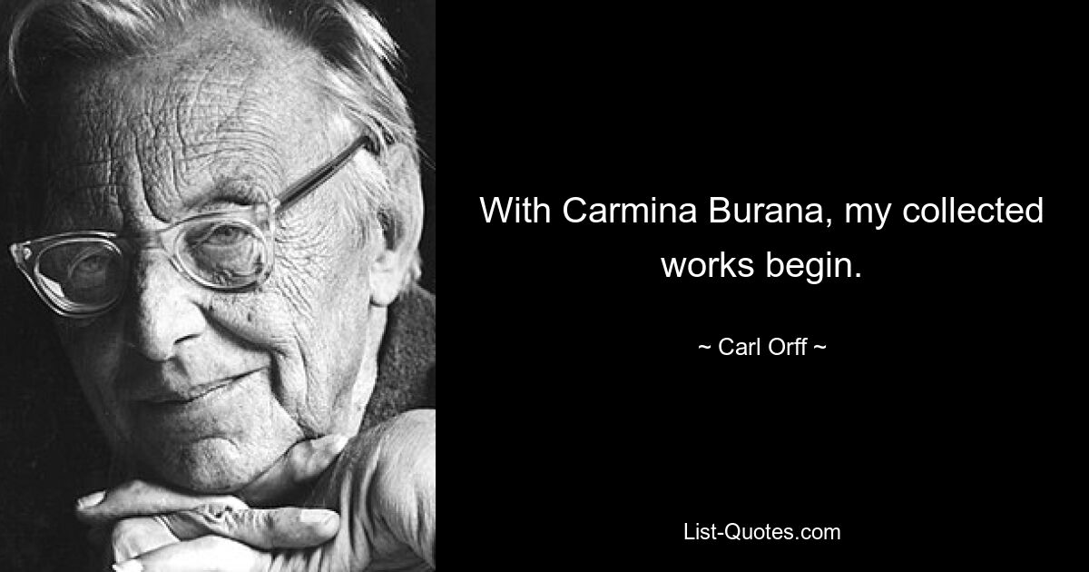 With Carmina Burana, my collected works begin. — © Carl Orff