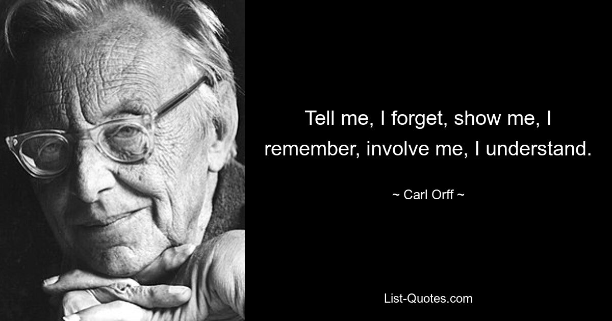 Tell me, I forget, show me, I remember, involve me, I understand. — © Carl Orff