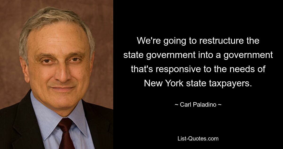 We're going to restructure the state government into a government that's responsive to the needs of New York state taxpayers. — © Carl Paladino