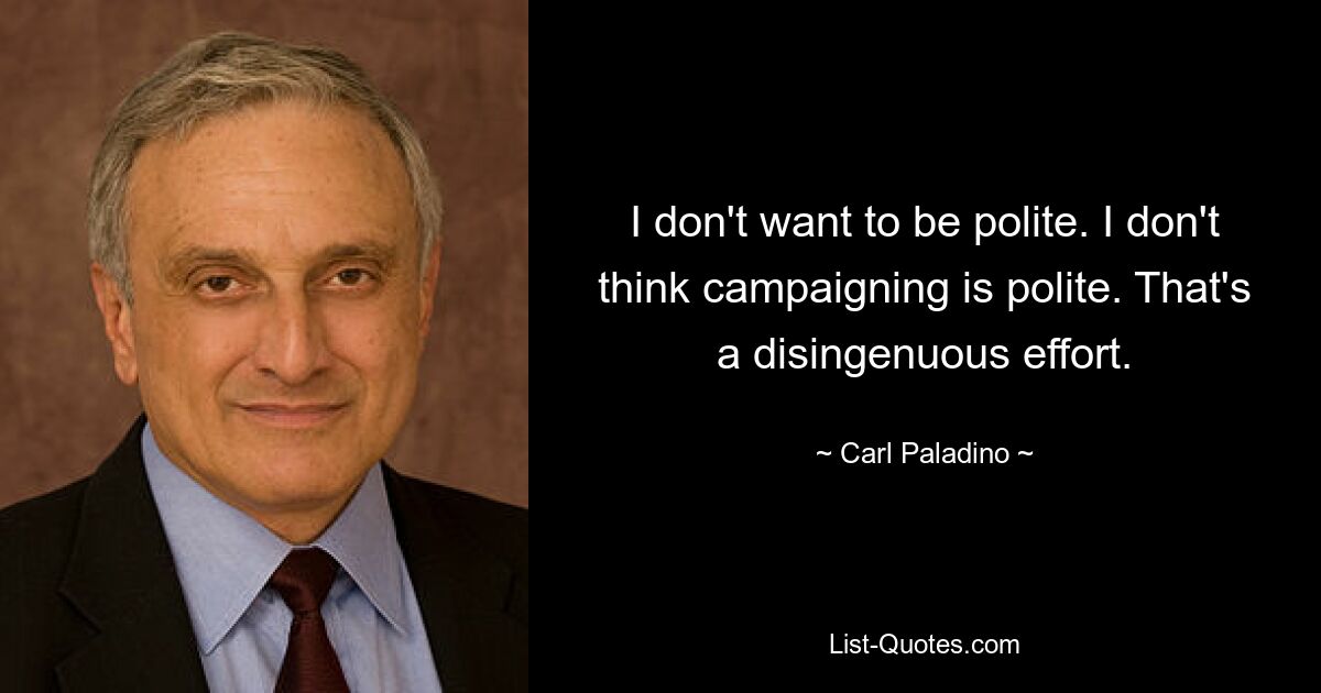 I don't want to be polite. I don't think campaigning is polite. That's a disingenuous effort. — © Carl Paladino