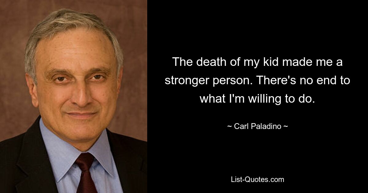 The death of my kid made me a stronger person. There's no end to what I'm willing to do. — © Carl Paladino