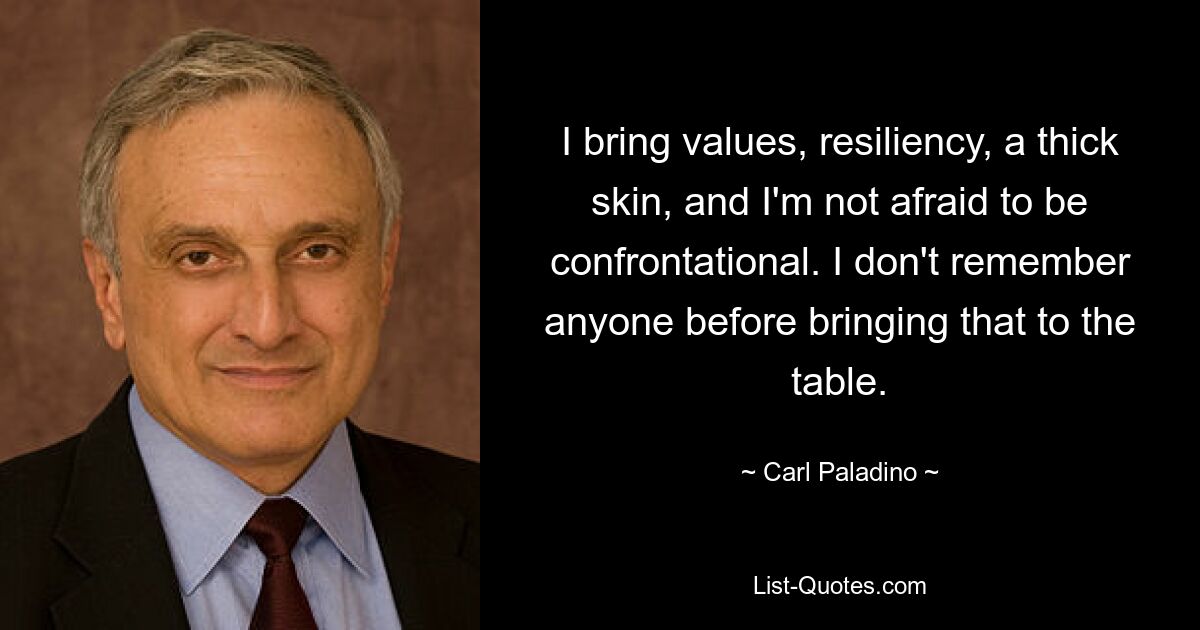 I bring values, resiliency, a thick skin, and I'm not afraid to be confrontational. I don't remember anyone before bringing that to the table. — © Carl Paladino