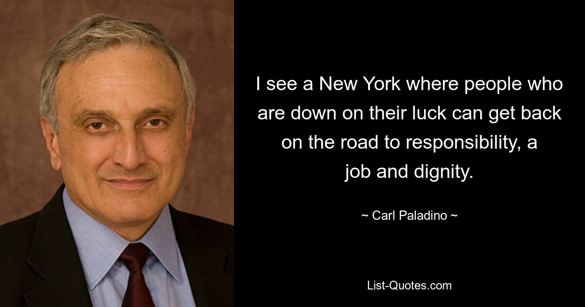 I see a New York where people who are down on their luck can get back on the road to responsibility, a job and dignity. — © Carl Paladino