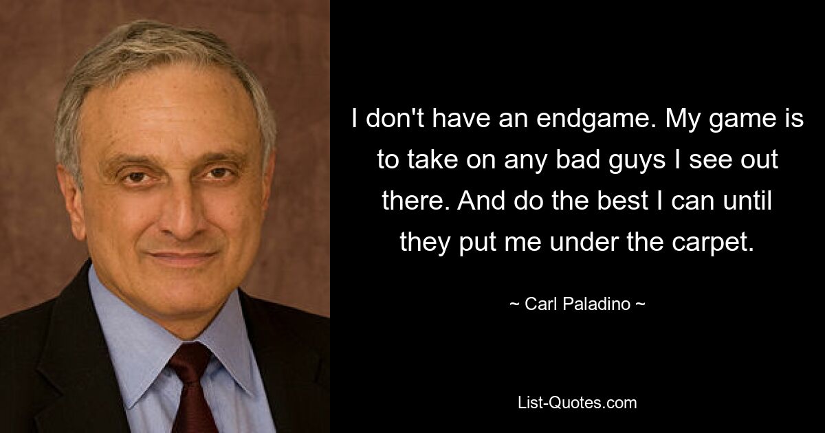 I don't have an endgame. My game is to take on any bad guys I see out there. And do the best I can until they put me under the carpet. — © Carl Paladino