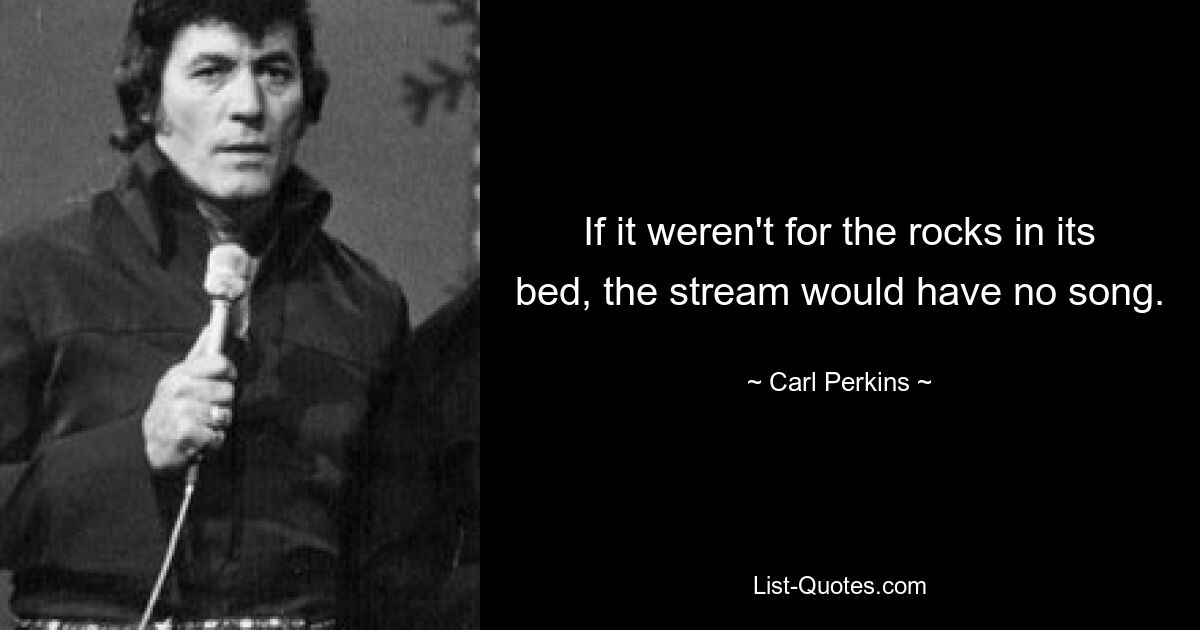 If it weren't for the rocks in its bed, the stream would have no song. — © Carl Perkins