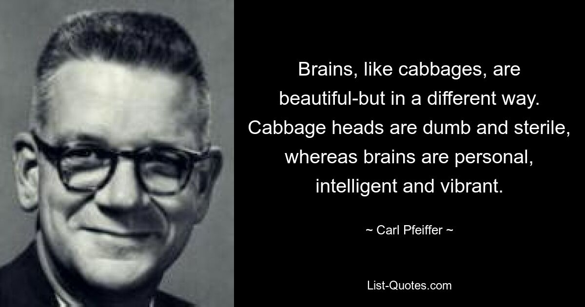 Brains, like cabbages, are beautiful-but in a different way. Cabbage heads are dumb and sterile, whereas brains are personal, intelligent and vibrant. — © Carl Pfeiffer