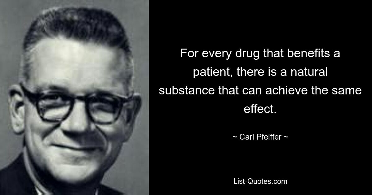 For every drug that benefits a patient, there is a natural substance that can achieve the same effect. — © Carl Pfeiffer